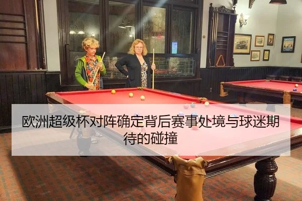 欧洲超级杯对阵确定背后赛事处境与球迷期待的碰撞