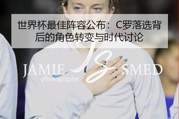 世界杯最佳阵容公布：C罗落选背后的角色转变与时代讨论